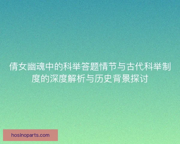 倩女幽魂中的科举答题情节与古代科举制度的深度解析与历史背景探讨