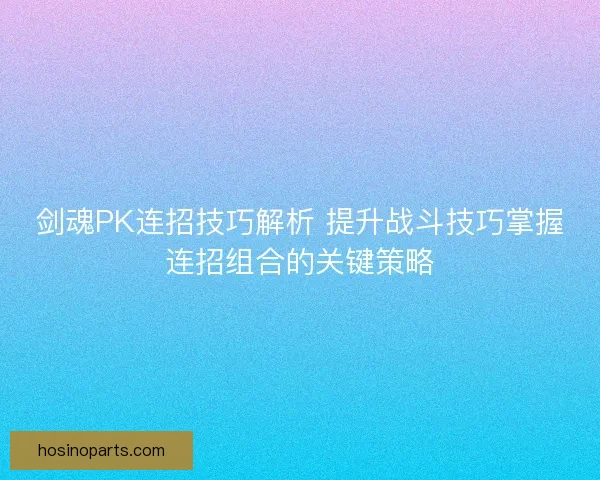 剑魂PK连招技巧解析 提升战斗技巧掌握连招组合的关键策略