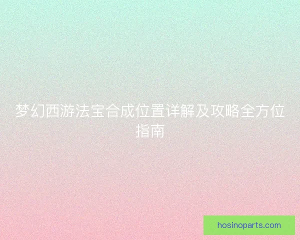 梦幻西游法宝合成位置详解及攻略全方位指南
